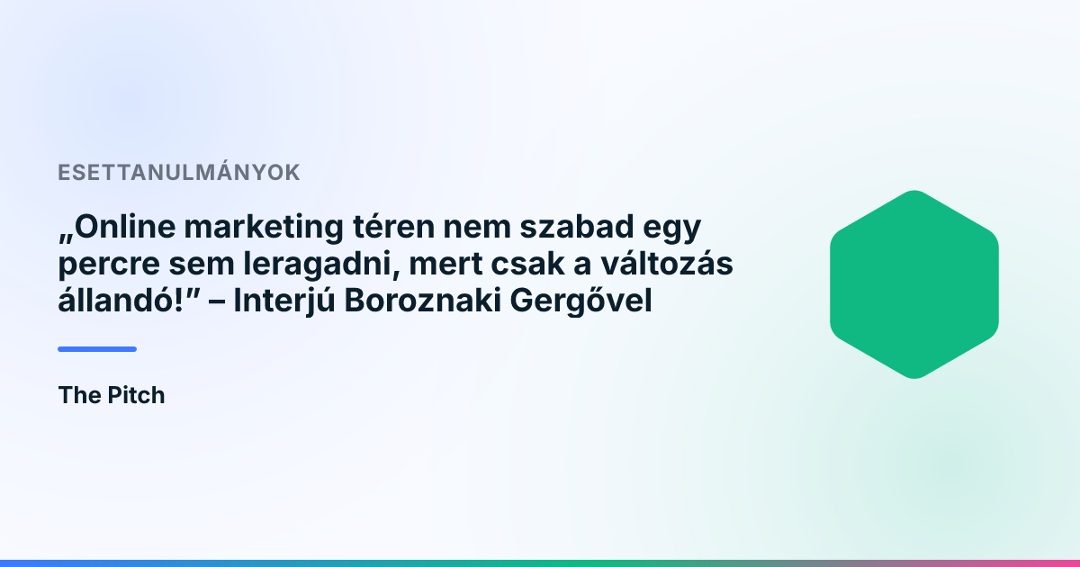 „Online marketing téren nem szabad egy percre sem leragadni, mert csak a változás állandó!” – Interjú Boroznaki Gergővel