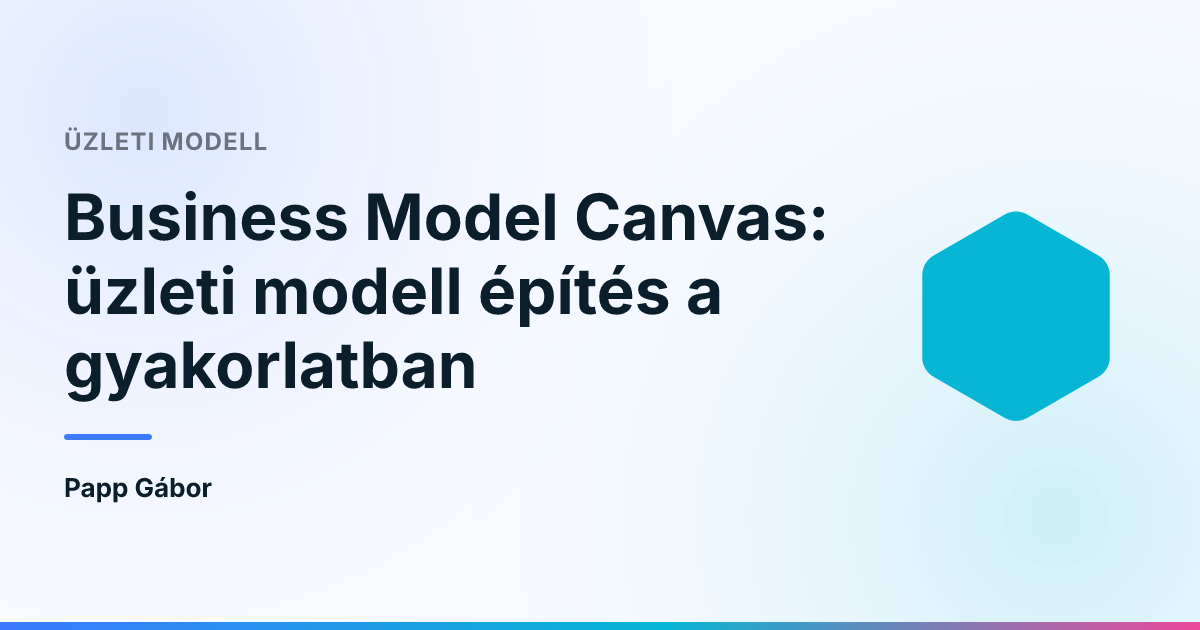Business Model Canvas: üzleti modell építés a gyakorlatban