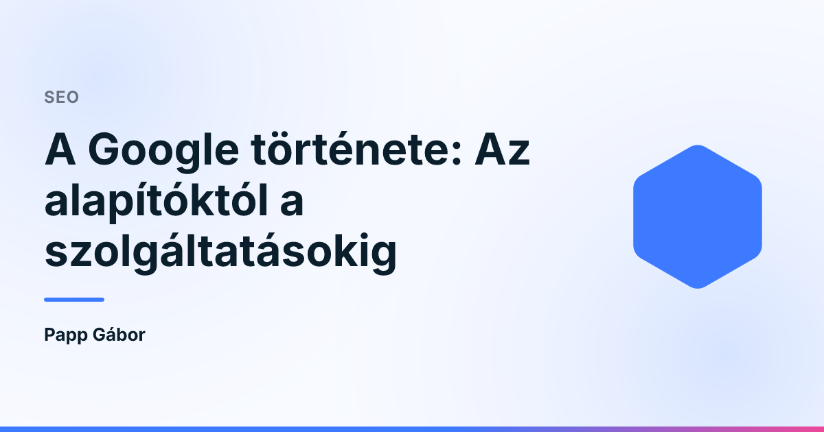 A Google története: Az alapítóktól a szolgáltatásokig