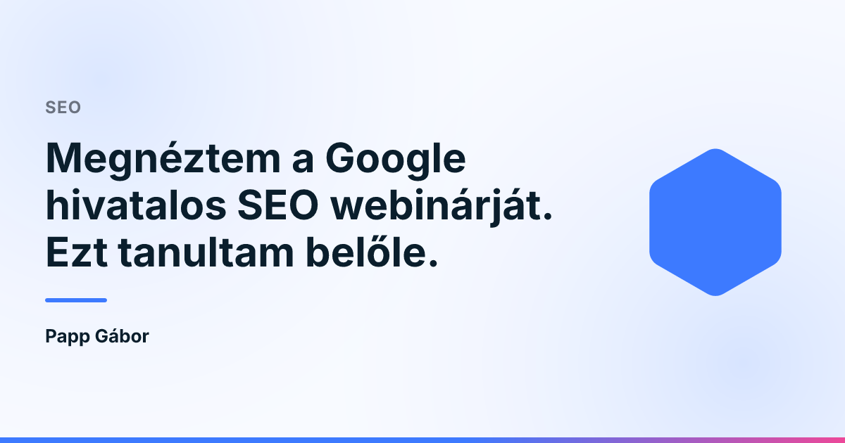 Megnéztem a Google hivatalos SEO webinárját. Ezt tanultam belőle.
